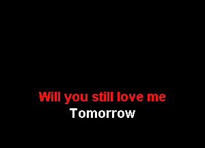 Will you still love me
Tomorrow