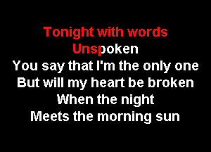 Tonight with words
Unspoken
You say that I'm the only one
But will my heart be broken
When the night
Meets the morning sun