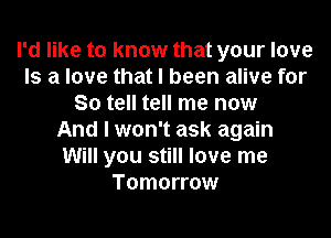 I'd like to know that your love
Is a love that I been alive for
So tell tell me now

Andh