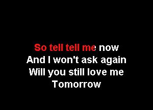 So tell tell me now

And I won't ask again
Will you still love me
Tomorrow