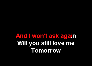 And I won't ask again
Will you still love me
Tomorrow