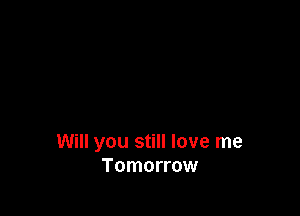 Will you still love me
Tomorrow