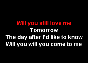 Will you still love me
Tomorrow

The day after I'd like to know
Will you will you come to me