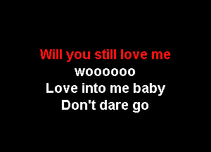 Will you still love me
woooooo

Love into me baby
Don't dare go