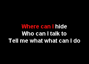 Where can I hide

Who can I talk to
Tell me what what can I do