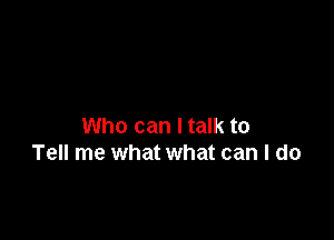 Who can I talk to
Tell me what what can I do
