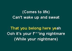 (Comes to life)
Can't wake up and sweat

That you belong here yeah
Ooh it's your Pooing nightmare
(While your nightmare)