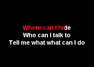 Where can I hide

Who can I talk to
Tell me what what can I do