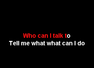 Who can I talk to
Tell me what what can I do