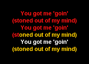 You got me 'goin'
(stoned out of my mind)
You got me 'goin'
(stoned out of my mind)
You got me 'goin'
(stoned out of my mind)