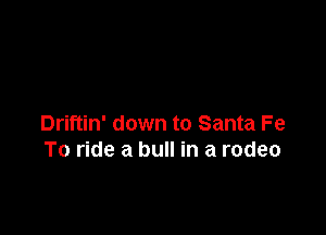 Driftin' down to Santa Fe
To ride a bull in a rodeo