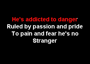 He's addicted to danger
Ruled by passion and pride

To pain and fear he's no
Stranger