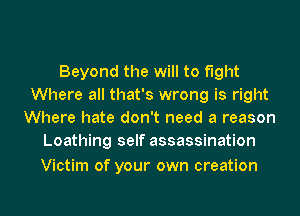 Beyond the will to fight
Where all that's wrong is right
Where hate don't need a reason
Loathing self assassination

Victim of your own creation