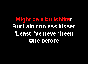 Might be a bullshitter
But I ain't no ass kisser

'Least I've never been
One before