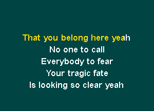 That you belong here yeah
No one to call

Everybody to fear
Your tragic fate
ls looking so clear yeah