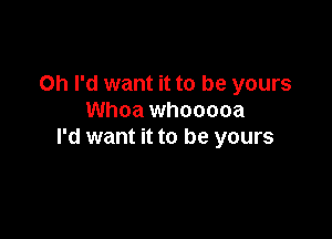 on I'd want it to be yours
Whoa whooooa

I'd want it to be yours