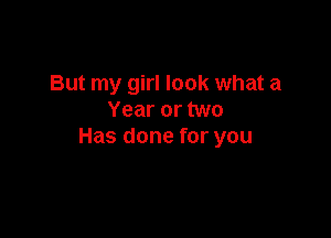 But my girl look what a
Year or two

Has done for you