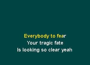 Everybody to fear
Your tragic fate
ls looking so clear yeah