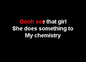 Oooh see that girl
She does something to

My chemistry
