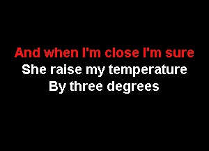 And when I'm close I'm sure
She raise my temperature

By three degrees