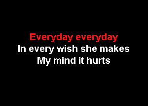Everyday everyday
In every wish she makes

My mind it hurts