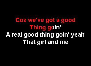 Coz we've got a good
Thing goin'

A real good thing goin' yeah
That girl and me