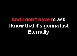 And I don't have to ask
I know that it's gonna last

Eternally