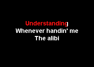Understanding
Whenever handin' me

The alibi