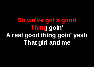 So we've got a good
Thing goin'

A real good thing goin' yeah
That girl and me