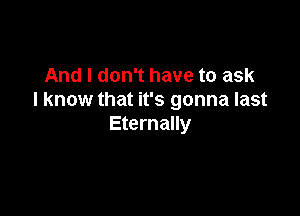 And I don't have to ask
I know that it's gonna last

Eternally