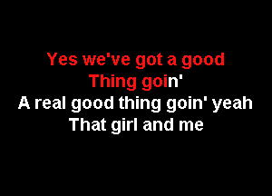 Yes we've got a good
Thing goin'

A real good thing goin' yeah
That girl and me