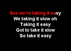 See we're taking it easy
We taking it slow oh
Taking it easy

Got to take it slow
So take it easy