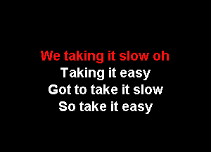 We taking it slow oh
Taking it easy

Got to take it slow
So take it easy