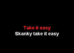 Take it easy
Skanky take it easy