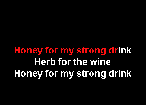 Honey for my strong drink

Herb for the wine
Honey for my strong drink