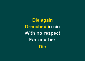 Die again
Drenched in sin

With no respect
For another

Die