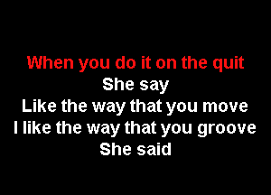 When you do it on the quit
She say

Like the way that you move
I like the way that you groove
She said