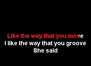 Like the way that you move
I like the way that you groove
She said