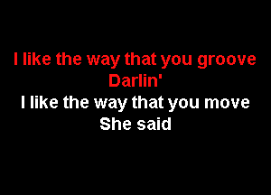 I like the way that you groove
Darlin'

I like the way that you move
She said