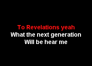 To Revelations yeah

What the next generation
Will be hear me