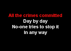 All the crimes committed
Day by day

No-one tries to stop it
In any way