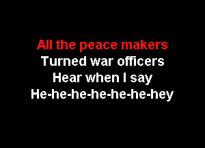 All the peace makers
Turned war officers

Hear when I say
He-he-he-he-he-he-hey