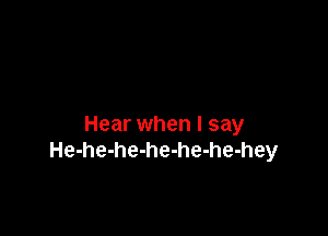 Hear when I say
He-he-he-he-he-he-hey