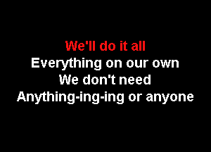We'll do it all
Everything on our own

We don't need
Anything-ing-ing or anyone