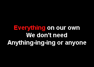 Everything on our own

We don't need
Anything-ing-ing or anyone