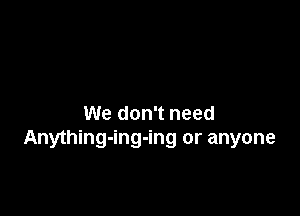 We don't need
Anything-ing-ing or anyone