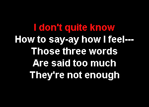 I don't quite know
How to say-ay how I feel---
Those three words

Are said too much
They're not enough