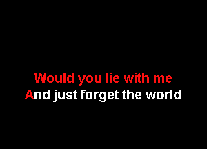 Would you lie with me
And just forget the world
