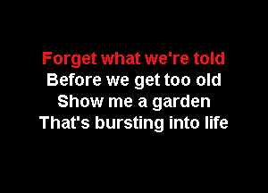 Forget what we're told
Before we get too old

Show me a garden
That's bursting into life