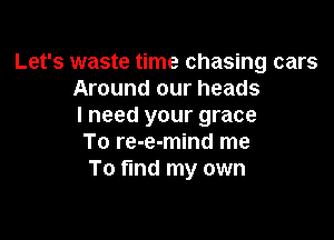 Let's waste time chasing cars
Around our heads
I need your grace

To re-e-mind me
To find my own